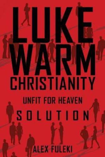 LUKEWARM CHRISTIANITY, UNFIT FOR HEAVEN; SOLUTION