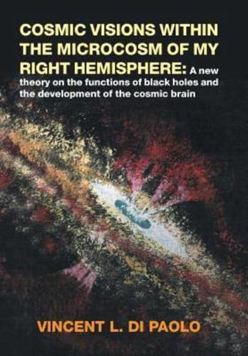 Cosmic Visions Within the Microcosm of My Right Hemisphere:: A New Theory on the Functions of Black Holes and the Development of the Cosmic Brain