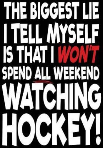 The Biggest Lie I Tell Myself Is That I Won't Spend All Weekend Watching Hockey!