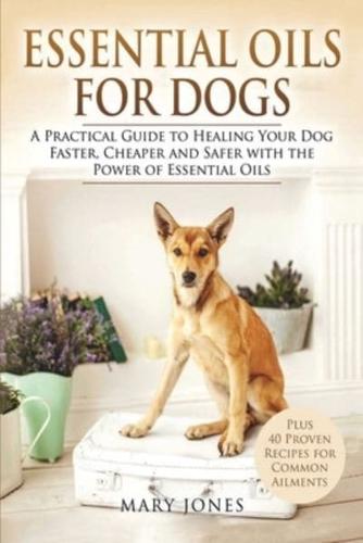 Essential Oils For Dogs: A Practical Guide to Healing Your Dog Faster, Cheaper and Safer with the Power of Essential Oils