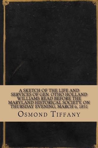 A Sketch of the Life and Services of Gen. Otho Holland Williams Read Before the Maryland Historical Society, on Thursday Evening, March 6, 1851