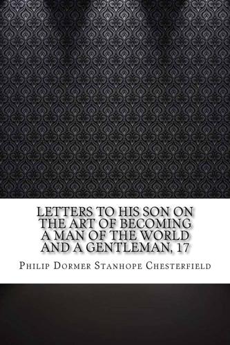 Letters to His Son on the Art of Becoming a Man of the World and a Gentleman, Age 17