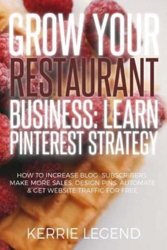 Grow Your Restaurant Business: Learn Pinterest Strategy: How to Increase Blog Subscribers, Make More Sales, Design Pins, Automate & Get Website Traffic for Free