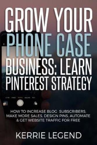 Grow Your Phone Case Business: Learn Pinterest Strategy: How to Increase Blog Subscribers, Make More Sales, Design Pins, Automate & Get Website Traffic for Free
