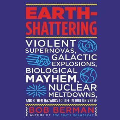 Earth-Shattering: Violent Supernovas, Galactic Explosions, Biological Mayhem, Nuclear Meltdowns, and Other Hazards to Life in Our Univer