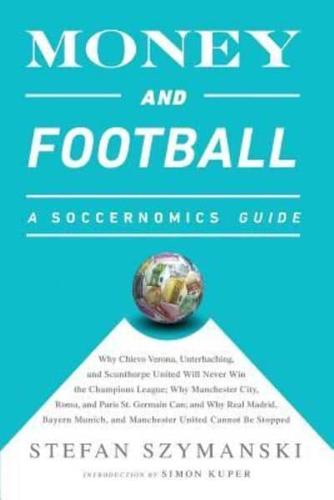Money and Football: A Soccernomics Guide: Why Chievo Verona, Unterhaching, and Scunthorpe United Will Never Win the Champions League, Why Manchester City, Roma, and Paris St. Germain Can, and Why Real Madrid, Bayern Munich, and Manchester United Cannot Be