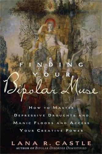 Finding Your Bipolar Muse: How to Master Depressive Droughts and Manic Floods and Access Your Creative Power