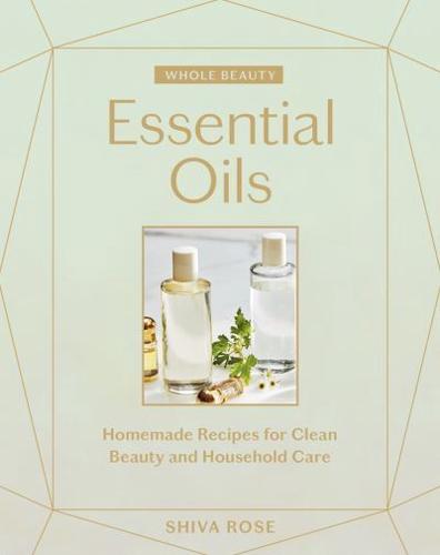 Whole Beauty. Essential Oils : Homemade Recipes for Clean Beauty and Household Care