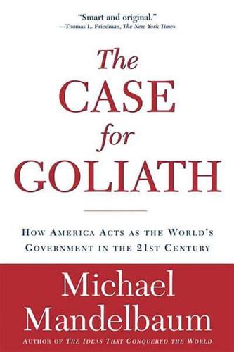 The Case for Goliath: How America Acts as the World's Government in the Twenty-First Century