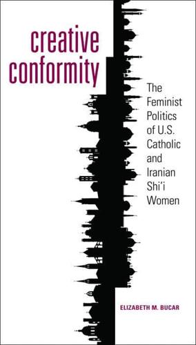 Creative Conformity: The Feminist Politics of U.S. Catholic and Iranian Shi'i Women