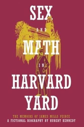 Sex and Math in Harvard Yard: The Memoirs of James Mills Peirce: A Fictional Biography