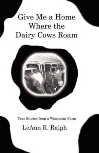 Give Me a Home Where the Dairy Cows Roam: True Stories from a Wisconsin Farm