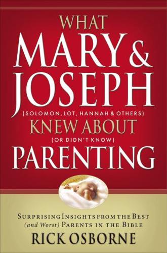 What Mary & Joseph Knew about Parenting: Surprising Insights from the Best (and Worst) Parents in the Bible