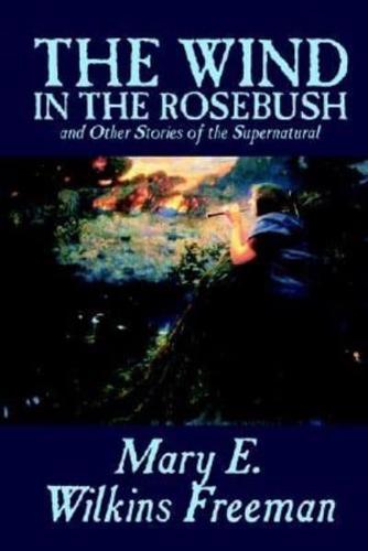 The Wind in the Rosebush, and Other Stories of the Supernatural by Mary E. Wilkins Freeman, Fiction, Literaryural