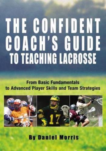 Confident Coach's Guide to Teaching Lacrosse: From Basic Fundamentals To Advanced Player Skills And Team Strategies
