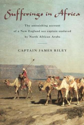 Sufferings in Africa: The Astonishing Account Of A New England Sea Captain Enslaved By North African Arabs