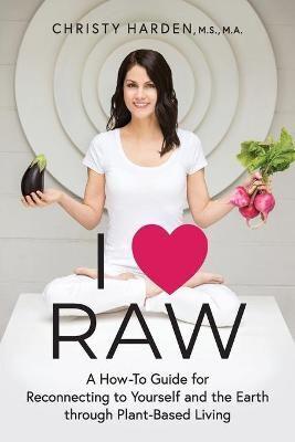 I ♥ Raw: A How-To Guide for Reconnecting to Yourself and the Earth through Plant-Based Living