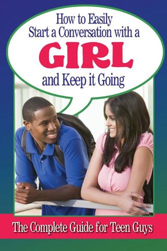 How to Easily Start a Conversation With a Girl and Keep It Going: The Complete Guide for Teen Guys