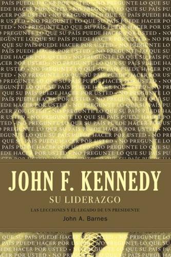John F. Kennedy su Liderazgo: Las Lecciones y el Legado de un Presidente = John F. Kennedy Leadership