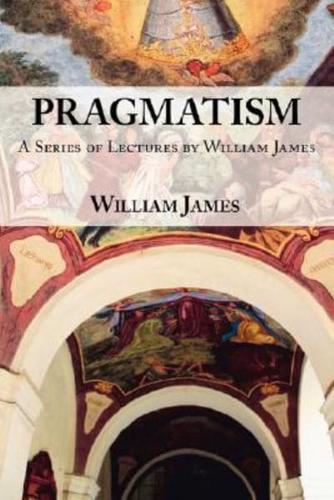 Pragmatism -  A Series of Lectures by William James, 1906-1907