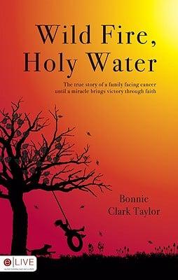 Wild Fire, Holy Water: The True Story of a Family Facing Cancer Until a Miracle Brings Victory Through Faith