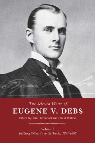 The Selected Works of Eugene V. Debs. Vol. I Building Solidarity on the Tracks, 1877-1892