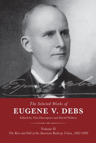 The Selected Works of Eugene V. Debs. Volume II The Rise and Fall of the American Railway Union, 1892-1896