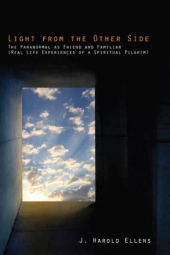 Light from the Other Side: The Paranormal as Friend and Familiar (Real Life Experiences of a Spiritual Pilgrim)