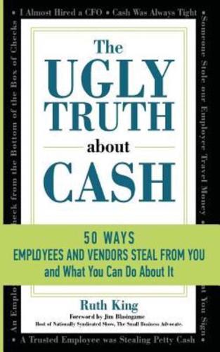 The Ugly Truth About Cash: 50 WAYS EMPLOYEES AND VENDORS CAN STEAL FROM YOU... and What You Can Do About It