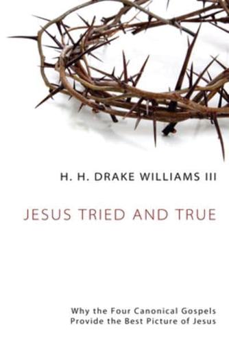 Jesus Tried and True: Why the Four Canonical Gospels Provide the Best Picture of Jesus