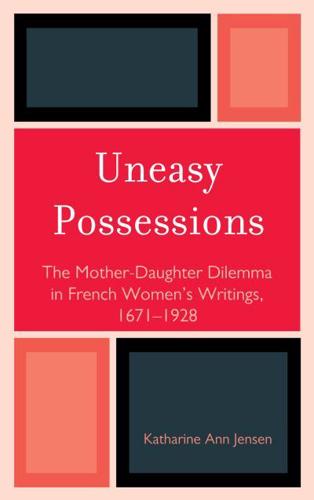 Uneasy Possessions: The Mother-Daughter Dilemma in French WomenOs Writings, 1671-1928