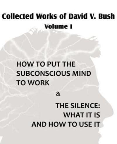 Collected Works of David V. Bush  Volume I - How to put the Subconscious Mind to Work & The Silence