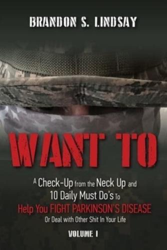 Want To: A Check-Up from the Neck Up and 10 Daily Must Do's To Help You Fight Parkinson's Disease Or Deal with Other Shit in Your Life (Volume I)
