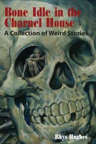 Bone Idle in the Charnel House: A Collection of Weird Stories