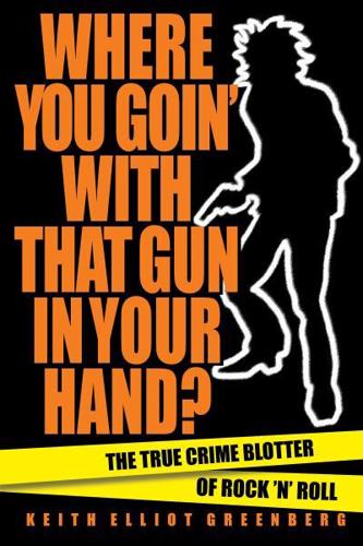 Where You Goin' with That Gun in Your Hand?: The True Crime Blotter of Rock 'n' Roll