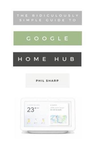 The Ridiculously Simple Guide to Google Home Hub: A Practical Guide to Setting Up a Smart Home