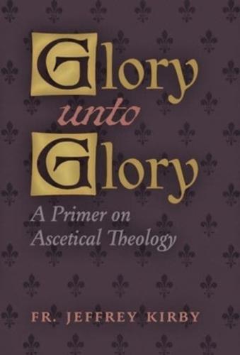 Glory Unto Glory: A Primer on Ascetical Theology