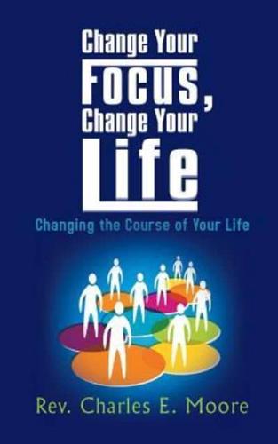 Change Your Focus, Change Your Life: Changing the Course of Your Life