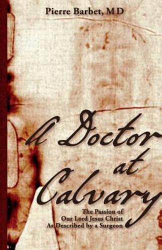 A Doctor at Calvary: The Passion of Our Lord Jesus Christ As Described by a Surgeon