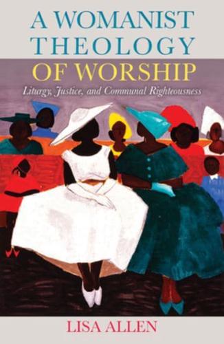 A Womanist Theology of Worship: Liturgy, Justice, and Communal Righteousness