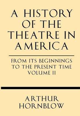 A History of the Theatre in America from Its Beginnings to the Present Time Volume II