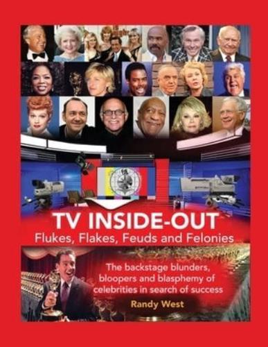 TV Inside-Out - Flukes, Flakes, Feuds and Felonies - The Backstage Blunders, Bloopers and Blasphemy of Celebrities in Search of Success