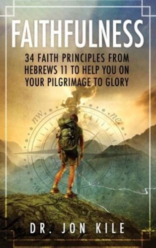 FAITHFULNESS: 34 Faith Principles From Hebrews 11 to Help You On Your Pilgrimage to Glory