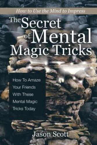 The Secret of Mental Magic Tricks: How To Amaze Your Friends With These Mental Magic Tricks Today !