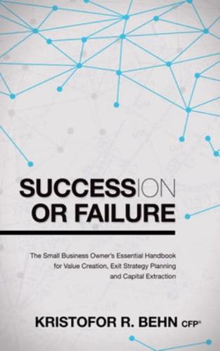 Succession or Failure: The Small Business Owner's Essential Handbook for Value Creation, Exit Strategy Planning and Capital Extraction
