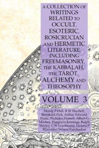 A Collection of Writings Related to Occult, Esoteric, Rosicrucian and Hermetic Literature, Including Freemasonry, the Kabbalah, the Tarot, Alchemy and Theosophy Volume 3