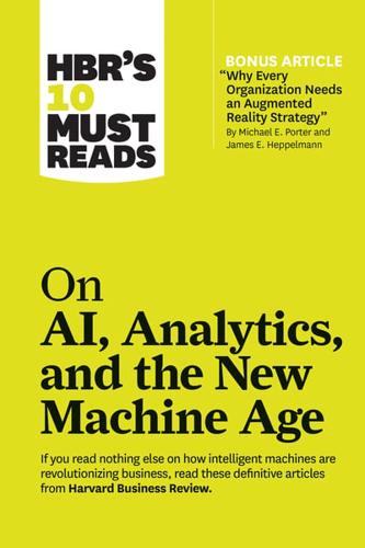 HBR's 10 Must Reads on AI, Analytics, and the New Machine Age (With Bonus Article "Why Every Company Needs an Augmented Reality Strategy" by Michael E. Porter and James E. Heppelmann)