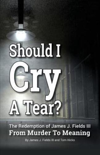 SHOULD I CRY A TEAR? The Redemption of James J. Fields III - From Murder to Meaning