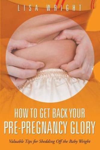 How to Get Back Your Pre-Pregnancy Glory: Valuable Tips for Shedding Off the Baby Weight