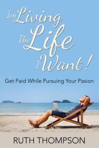 I'm Living The Life I Want!: Get Paid while Pursuing Your Passion